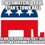 Republican | I JUST WATCHED PAUL RYAN'S TOWN HALL; WHEN DID THE REPUBLICAN PARTY BECOME THE PARTY FOR GOVERNMENT PROGRAMS??? | image tagged in republican | made w/ Imgflip meme maker