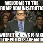 Whose LIne Is It Anyway | WELCOME TO THE TRUMP ADMINISTRATION; WHERE THE NEWS IS FAKE AND THE POLICIES ARE MADE UP | image tagged in whose line is it anyway | made w/ Imgflip meme maker