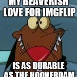http://furrypause.com/cartoons/angrybeavers/images/daggett_beave | MY BEAVERISH LOVE FOR IMGFLIP; IS AS DURABLE AS THE HOOVERDAM | image tagged in http//furrypausecom/cartoons/angrybeavers/images/daggett_beave | made w/ Imgflip meme maker