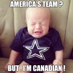 Cowboys Fans | AMERICA'S TEAM ? BUT , I'M CANADIAN ! | image tagged in cowboys fans | made w/ Imgflip meme maker