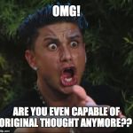 Pauly D Teacher | OMG! ARE YOU EVEN CAPABLE OF ORIGINAL THOUGHT ANYMORE?? | image tagged in pauly d teacher | made w/ Imgflip meme maker