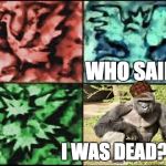 legendary harambe | WHO SAID; I WAS DEAD?!?! | image tagged in legendary harambe,scumbag | made w/ Imgflip meme maker