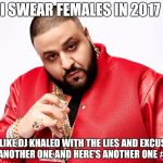 DJ Khaled | I SWEAR FEMALES IN 2017; BE LIKE DJ KHALED WITH THE LIES AND EXCUSES HERE'S ANOTHER ONE AND HERE'S ANOTHER ONE #WHYLIE | image tagged in dj khaled | made w/ Imgflip meme maker