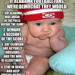 Waitin for Alabama Football | IF ALABAMA FOOTBALL FANS WERE DEMOCRAT THEY WOULD:; 1. SAY ALABAMA WAS AHEAD IN THE POLLS BEFORE THE GAME; 2. DEMAND A RECOUNT OF THE SCORE; 3. SAY CLEMSON ARE ACTUALLY RUSSIANS AND THE WIN IS ILLEGITIMATE; 4. STAY IN DENIAL AND KEEP CRYING ABOUT IT | image tagged in waitin for alabama football | made w/ Imgflip meme maker