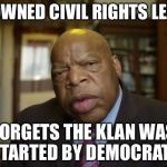  the Klan was a military force serving the interests of the Democratic party | RENOWNED CIVIL RIGHTS LEADER; FORGETS THE KLAN WAS STARTED BY DEMOCRATS | image tagged in lewis | made w/ Imgflip meme maker
