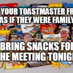 Snacks for Metting | TREAT YOUR TOASTMASTER FRIENDS AS IF THEY WERE FAMILY; BRING SNACKS FOR THE MEETING TONIGHT | image tagged in snacks | made w/ Imgflip meme maker