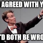 bill nye look | IF I AGREED WITH YOU; WE'D BOTH BE WRONG | image tagged in bill nye look | made w/ Imgflip meme maker