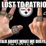 Steelers  | WE LOST TO PATRIOTS; TIME TO TALK ABOUT WHAT WE DID YEARS AGO. | image tagged in steelers | made w/ Imgflip meme maker