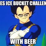 Challenge Accepted Vegeta | DOES ICE BUCKET CHALLENGE; WITH BEER | image tagged in challenge accepted vegeta | made w/ Imgflip meme maker