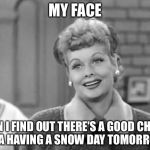 I Love Lucy | MY FACE; WHEN I FIND OUT THERE'S A GOOD CHANCE OF A HAVING A SNOW DAY TOMORROW. | image tagged in i love lucy | made w/ Imgflip meme maker