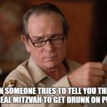 stupid | WHEN SOMEONE TRIES TO TELL YOU THERE’S NO REAL MITZVAH TO GET DRUNK ON PURIM | image tagged in stupid | made w/ Imgflip meme maker