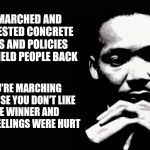 The difference between protest and tantrum, policy vs. people | HE MARCHED AND PROTESTED CONCRETE LAWS AND POLICIES THAT HELD PEOPLE BACK; YOU'RE MARCHING BECAUSE YOU DON'T LIKE THE WINNER AND YOUR FEELINGS WERE HURT | image tagged in martin luther king jr | made w/ Imgflip meme maker