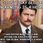global warming | I DIDN'T SAY GLOBAL WARMING IS A HOAX I SAID PAYING MORE TAXES AND VOTING FOR A POLITICIAN WHO WILL END GLOBAL WARMING IS A HOAX | image tagged in memes,ron swanson,taxes,global warming,hoax | made w/ Imgflip meme maker