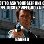 Dirty Harry | YOU'VE GOT TO ASK YOURSELF ONE QUESTION. DO I FEEL LUCKY? WELL, DO YA, PUNK? BANNED | image tagged in dirty harry | made w/ Imgflip meme maker