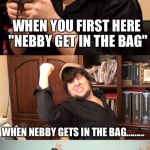 Jontron Rage, win, rage | WHEN YOU FIRST HERE "NEBBY GET IN THE BAG"; WHEN NEBBY GETS IN THE BAG......... .............THEN GETS BACK OUT OF THE BAG | image tagged in jontron rage win rage | made w/ Imgflip meme maker