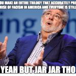 George Lucas | TFW YOU MAKE AN ENTIRE TRILOGY THAT ACCURATELY PREDICTS THE RISE OF FACISM IN AMERICA AND EVERYONE IS STILL LIKE; YEAH BUT JAR JAR THO | image tagged in george lucas | made w/ Imgflip meme maker