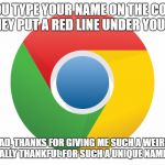 Funny Internet Chrome Meme | WHEN YOU TYPE YOUR NAME ON THE COMPUTER, AND THEY PUT A RED LINE UNDER YOUR NAME; MOM, DAD, THANKS FOR GIVING ME SUCH A WEIRD NAME, I AM ESPECIALLY THANKFUL FOR SUCH A UNIQUE NAME RIGHT NOW | image tagged in funny internet chrome meme | made w/ Imgflip meme maker