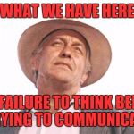 STROTHER MARTIN - COOL HAND LUKE | WHAT WE HAVE HERE; IS A FAILURE TO THINK BEFORE TRYING TO COMMUNICATE | image tagged in strother martin - cool hand luke,memes | made w/ Imgflip meme maker