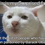 Surprised Face | This is my Surprised face; at the list of people who have been pardoned by Barack Obama. | image tagged in surprised face | made w/ Imgflip meme maker