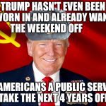 Trumpski | TRUMP HASN'T EVEN BEEN SWORN IN AND ALREADY WANTS THE WEEKEND OFF; DO AMERICANS A PUBLIC SERVICE TAKE THE NEXT 4 YEARS OFF | image tagged in trumpski | made w/ Imgflip meme maker