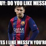 Messipenalty | GUY: DO YOU LIKE MESSI? ME: YES I LIKE MESSI'N YOU'RE LIFE | image tagged in messipenalty | made w/ Imgflip meme maker