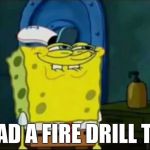 We Had a Fire Drill | WE HAD A FIRE DRILL TODAY | image tagged in we had a fire drill | made w/ Imgflip meme maker