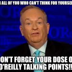 bill o'reilly  | FOR ALL OF YOU WHO CAN'T THINK FOR YOURSELF.... DON'T FORGET YOUR DOSE OF O'REILLY TALKING POINTS!!! | image tagged in bill o'reilly | made w/ Imgflip meme maker