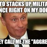 Putin sat at home like... | NATO STACKS UP MILITARY PRESENCE RIGHT ON MY DOORSTEP; AND THEY CALL ME THE "AGGRESSOR"? | image tagged in putin happy | made w/ Imgflip meme maker