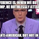 Olbermann | THE DIFFERENCE IS, WHEN WE RUTHLESSLY ATTACK TRUMP, HE RUTHLESSLY ATTACKS US BACK; AND THAT'S ANTI-AMERICAN, BUT NOT IN A GOOD WAY. | image tagged in olbermann | made w/ Imgflip meme maker