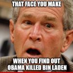 george w bush | THAT FACE YOU MAKE; WHEN YOU FIND OUT OBAMA KILLED BIN LADEN | image tagged in obama,osama bin laden | made w/ Imgflip meme maker