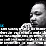 MLKJ Preacher | @realMLK; "I have so many dreams.  You wouldn't believe the - even when I'm awake I...it's like these dreams, they just flow out of me and I don't know, maybe it's like...  Really the best dreams.  So - many - great dreams." | image tagged in mlkj preacher | made w/ Imgflip meme maker