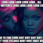 Drake and Rihanna | LURK LURK LURK LURK LURK... ALL YOU WITCHES LURK LURK LURK LURK LURK... TRYING TO FIND SOME DIRT DIRT DIRT DIRT DIRT... THEN GET YOUR FEELINGS HURT HURT HURT HURT HURT | image tagged in drake and rihanna | made w/ Imgflip meme maker