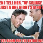 men laughing | SO THEN I TELL HER, "OF COURSE YOU'RE NOT JUST A ONE NIGHT STAND TO ME; I HAVE THE ROOM FOR THE ENTIRE WEEKEND | image tagged in men laughing | made w/ Imgflip meme maker