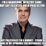 George Clooney | I'M A HANDSOME, WEALTHY, SOME MAY SAY TALENTED, OVER-PAID ACTOR; BUT POLITICALLY I'M A DIMWIT - STAND BY FOR MORE OF MY OPINIONS YOU DEPLORABLE SCHLUBS | image tagged in george clooney | made w/ Imgflip meme maker