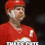 Lanny McDonald | YOU PLAY FOOTBALL HUH; THAT'S CUTE | image tagged in lanny mcdonald | made w/ Imgflip meme maker