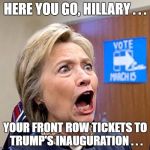 Hillary Clinton | HERE YOU GO, HILLARY . . . YOUR FRONT ROW TICKETS TO TRUMP'S INAUGURATION . . . | image tagged in hillary clinton | made w/ Imgflip meme maker