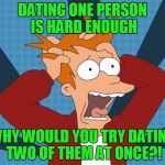 Why would you date two people at once!? | DATING ONE PERSON IS HARD ENOUGH; WHY WOULD YOU TRY DATING TWO OF THEM AT ONCE?! | image tagged in fry losing his mind,it came from the comments,damn it i've got a cold,replies will be infrequent,i want to take a nap,is it time | made w/ Imgflip meme maker