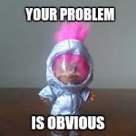 Goodbye troll | YOUR PROBLEM; IS OBVIOUS | image tagged in space troll,the problem is,obviously a troll | made w/ Imgflip meme maker