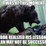 bear attack | IT WAS AT THIS MOMENT; BOB REALIZED HIS LESSON PLAN MAY NOT BE SUCCESSFUL | image tagged in bear attack | made w/ Imgflip meme maker