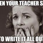 MY HAND IS TIRED! | WHEN YOUR TEACHER SAYS; TO WRITE IT ALL OUT | image tagged in scared | made w/ Imgflip meme maker