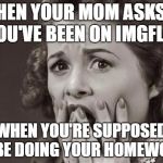 mom saw EVERYTHING! | WHEN YOUR MOM ASKS IF YOU'VE BEEN ON IMGFLIP; WHEN YOU'RE SUPPOSED TO BE DOING YOUR HOMEWORK! | image tagged in scared | made w/ Imgflip meme maker
