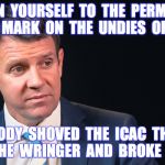 Mike Baird | RESIGN  YOURSELF  TO  THE  PERMANENT  SKID  MARK  ON  THE  UNDIES  OF  NSW. SOMEBODY  SHOVED  THE  ICAC  THROUGH  THE  WRINGER  AND  BROKE  IT. | image tagged in mike baird | made w/ Imgflip meme maker