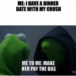 evil kermit the frog 2 | ME: I HAVE A DINNER DATE WITH MY CRUSH; ME TO ME: MAKE HER PAY THE BILL | image tagged in evil kermit the frog 2 | made w/ Imgflip meme maker