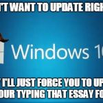 it's forces me to update at the worst time | YOU DON'T WANT TO UPDATE RIGHT NOW? OKAY I'LL JUST FORCE YOU TO UPDATE WHEN YOUR TYPING THAT ESSAY FOR CLASS | image tagged in scumbag windows 10 | made w/ Imgflip meme maker