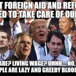 The Republican candidates | FORGET FOREIGN AID AND REFUGEES! WE NEED TO TAKE CARE OF OUR OWN! OBAMACARE? LIVING WAGE? UHHH.... NO, BECAUSE POOR PEOPLE ARE LAZY AND GREEDY BLOODSUCKERS. | image tagged in the republican candidates | made w/ Imgflip meme maker