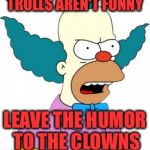 Trolls Aren't Funny | TROLLS AREN'T FUNNY; LEAVE THE HUMOR TO THE CLOWNS | image tagged in krusty the clown - angry | made w/ Imgflip meme maker