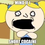 drug addiction in a nutshell#ⓘ ⓦⓐⓝ'ⓣ ⓣⓞ ⓢⓝⓞⓡⓣ ⓢⓞⓜⓔ ⓒⓞⓒⓐⓘⓝⓔ | MIND IF I; SNORT COCAINE | image tagged in no me gusta,cocaine,memes,funny,power puff girls,bubbles | made w/ Imgflip meme maker