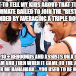 Russell Westbrook James Harden | I CANT WAIT TO TELL MY KIDS ABOUT THAT TIME THAT MY ALL STAR TEAMMATE BAILED TO JOIN THE "BEST" TEAM IN THE LEAGUE SO I RESPONDED BY AVERAGING A TRIPLE DOUBLE THE NEXT YEAR; YEP. 30 PTS, 10 + REBOUNDS AND ASSISTS ON A COMPLETELY TALENTLESS TEAM AND THEN WHEN IT CAME TO THE ALL STAR VOTING THEY PICKED YOU OVER ME HAHAHAHA....YOU USED TO BE MY BACKUP HAHAHAHA | image tagged in russell westbrook james harden | made w/ Imgflip meme maker