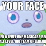 Espurr | YOUR FACE; WHEN A LEVEL ONE MAGICARP BEATS YOU ALL LEVEL 100 TEAM OF LEGENDARYS | image tagged in espurr | made w/ Imgflip meme maker