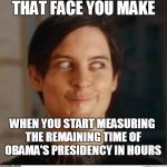 Toby Maguire | THAT FACE YOU MAKE; WHEN YOU START MEASURING THE REMAINING TIME OF OBAMA'S PRESIDENCY IN HOURS | image tagged in toby maguire | made w/ Imgflip meme maker